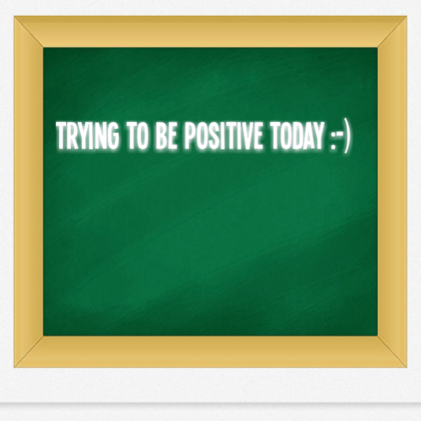 Trying to be positive today keyword is "Trying" :-)