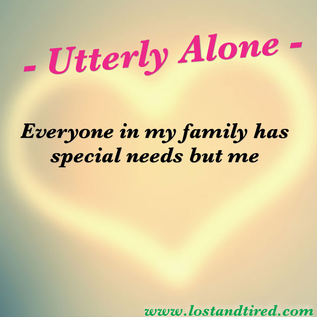 Utterly Alone - Everyone in my family has special needs but me
