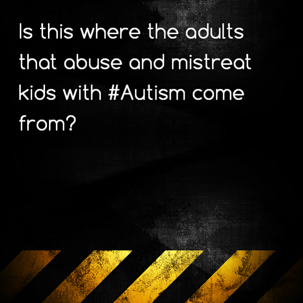 (WARNING NOT FOR KIDS) Is this where the adults that abuse and mistreat kids with #Autism come from?