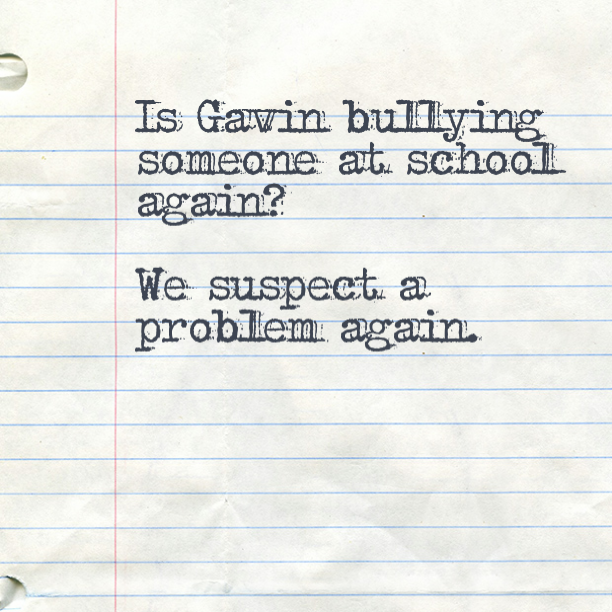 We had an incident at school. Is Gavin bullying someone at school again?