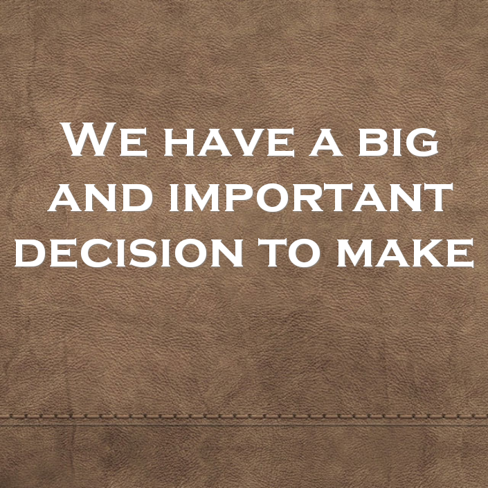 We have a big and important decision to make