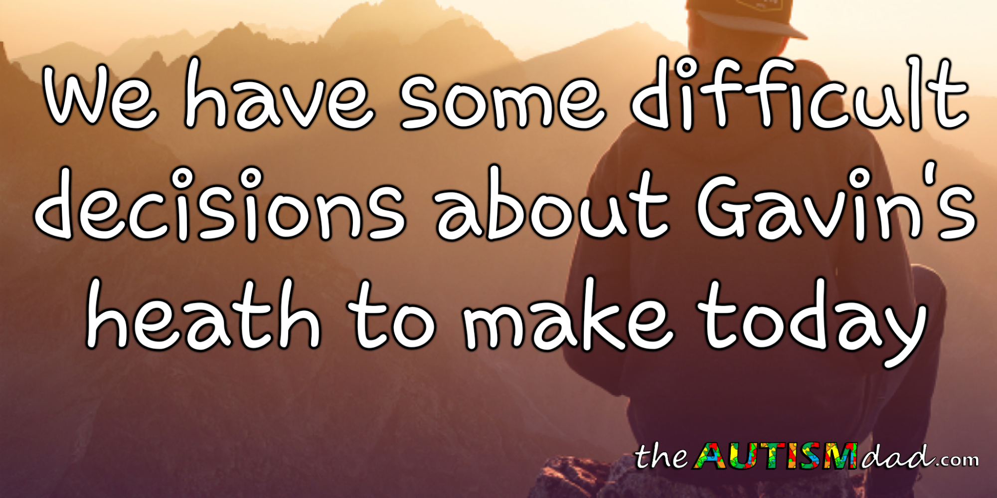 We have some difficult decisions about Gavin's heath to make today