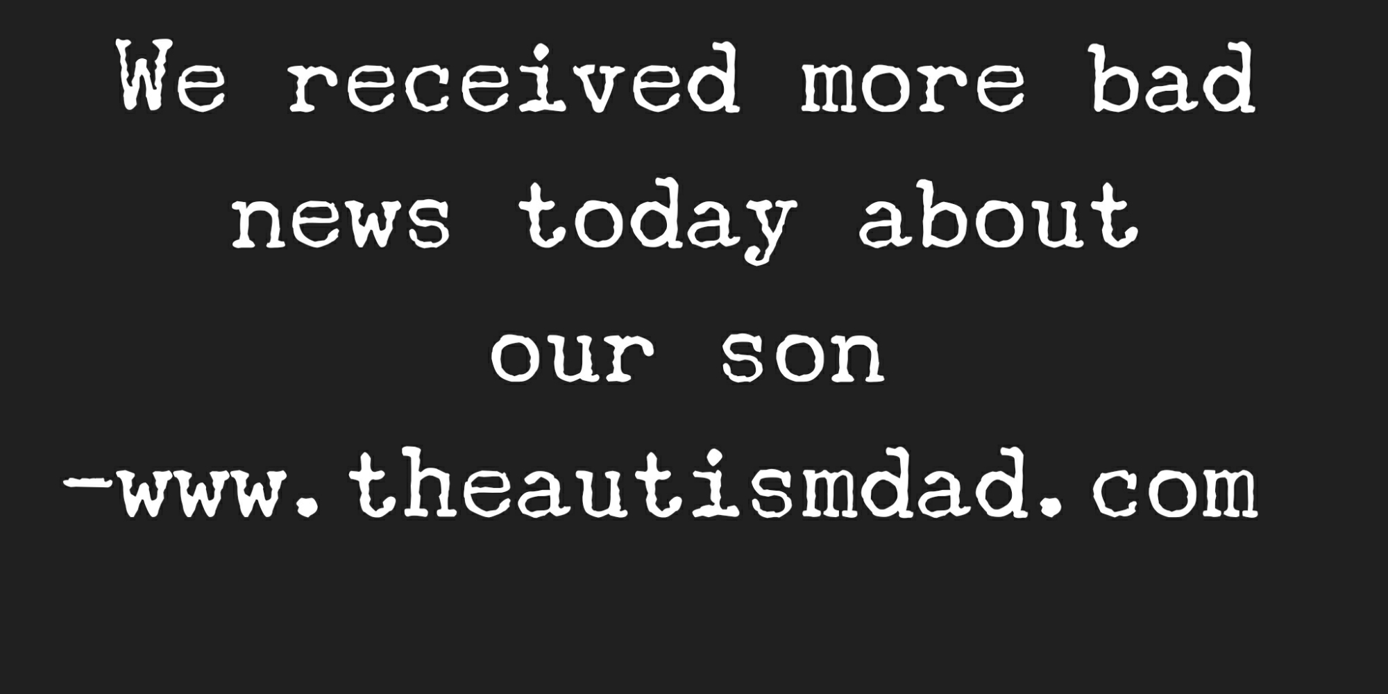 We received more bad news today about our son