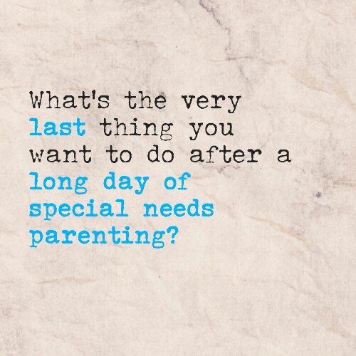 What's the very last thing you want to do after a long day of special needs parenting?