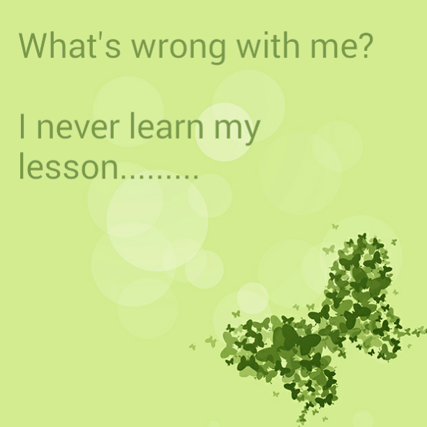 What's wrong with me? I never learn my lesson.........