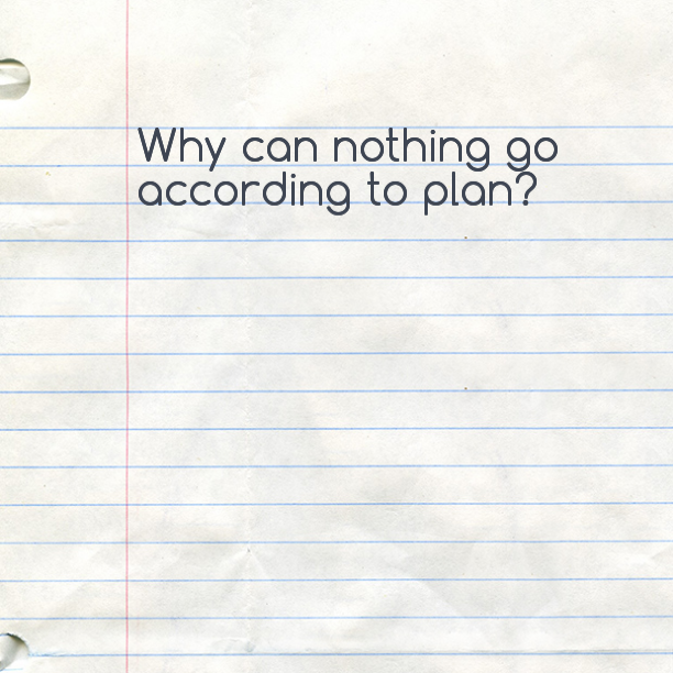 Why can nothing go according to plan?