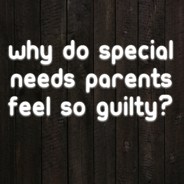 Why do Special Needs parents feel so guilty?