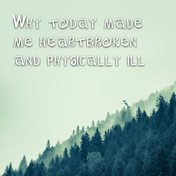 Why today made me heartbroken and physically ill