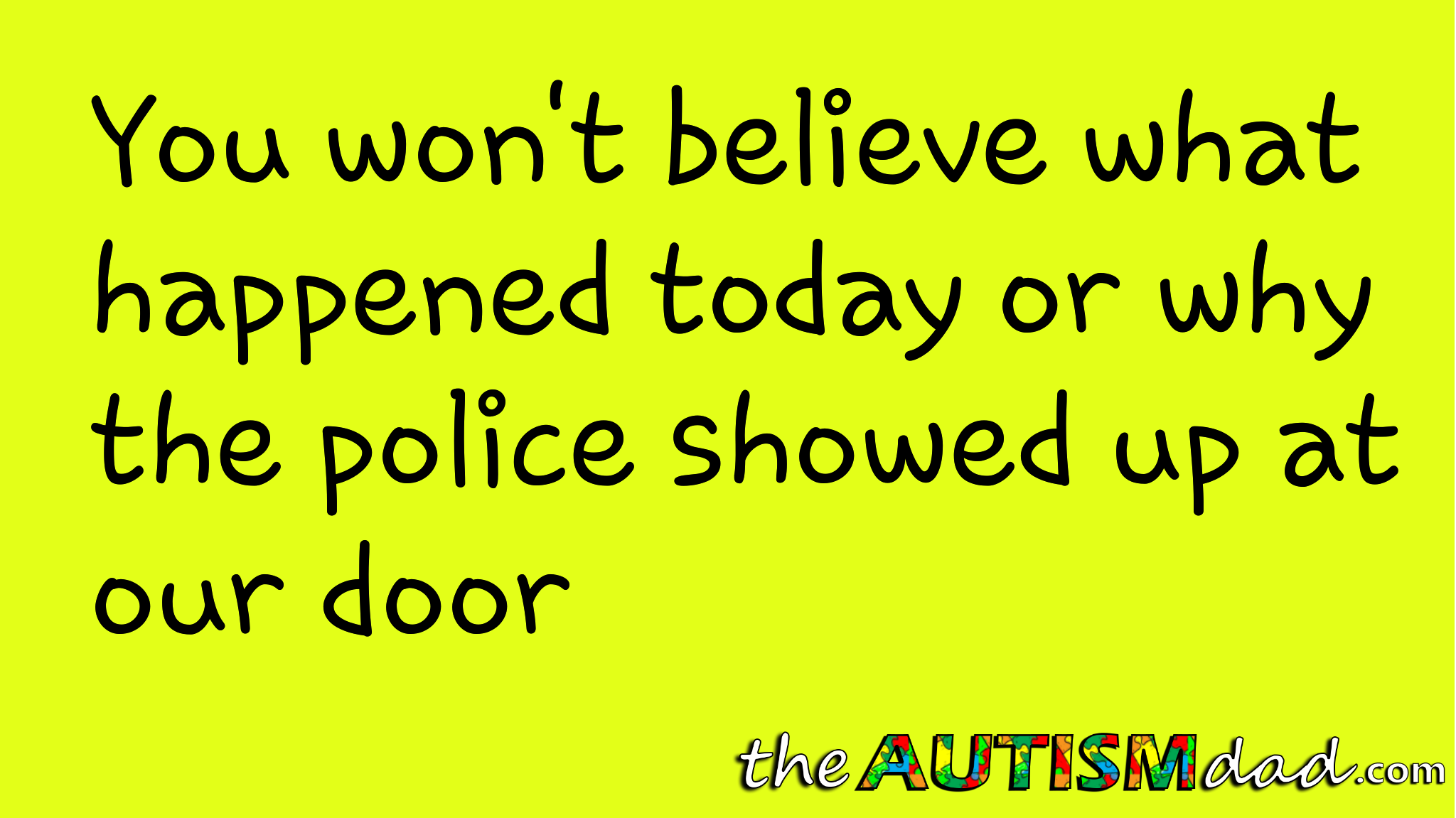 You won't believe what happened today or why the police showed up at our door